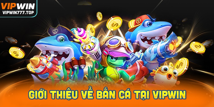 Giới thiệu Bắn Cá Vipwin – Các sảnh game bắn cá đổi thưởng Hot tại Vipwin