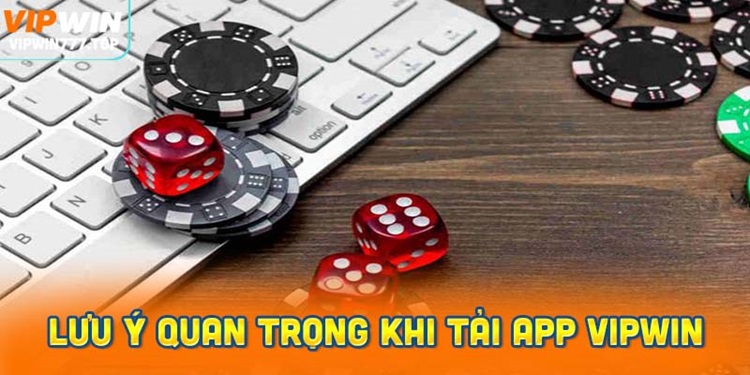 Những Lưu Ý Quan Trọng Khi Tải App Vipwin Về Máy