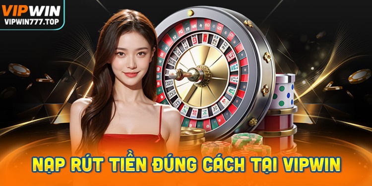 Nạp rút tiền đúng cách tại Vipwin: Vì sao quan trọng?